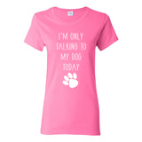 I'm Only Talking to My Dog Today - Funny Dog Mom Love Dogs T Shirt