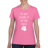 I'm Only Talking to My Dog Today - Funny Dog Mom Love Dogs T Shirt